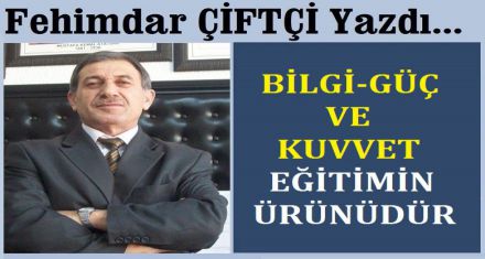 BİLGİ GÜÇ VE KUVVET EĞİTİMİN ÜRÜNÜDÜR
