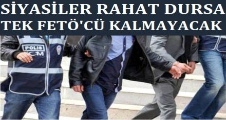 Siyasiler rahat dursa tek bir FETÖ cü kalmayacak!