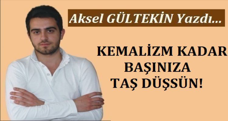 KEMALİZM KADAR BAŞINIZA TAŞ DÜŞSÜN!