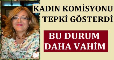 KADIN KOMİSYONU TEPKİLİ 