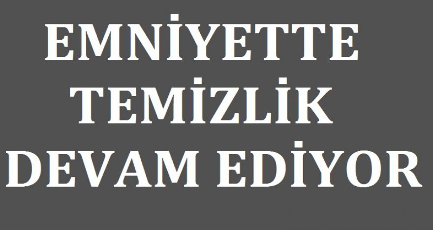 EMNİYETTE TEMİZLİK SÜRÜYOR