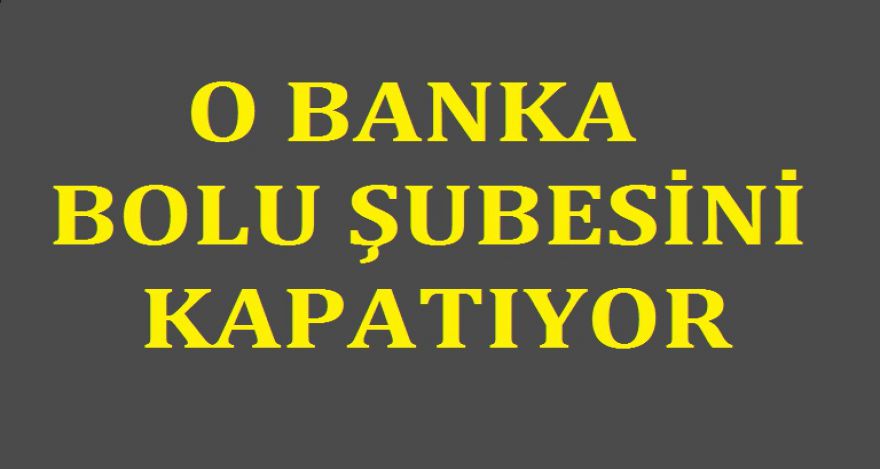 O BANKA BOLU ŞUBESİNİ KAPATIYOR