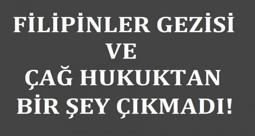 FİLİPLER GEZİSİ VE ÇAĞ HUKUKTAN BİR ŞEY ÇIKMADI!