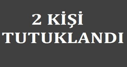 2 KİŞİ TUTUKLANDI 