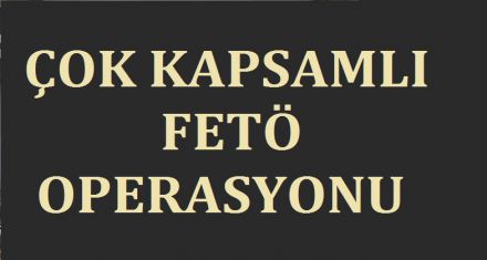 ÇOK KAPSAMLI FETÖ OPERASYONU 
