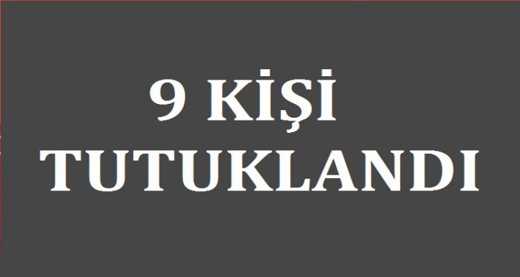 9 KİŞİ TUTUKLANDI