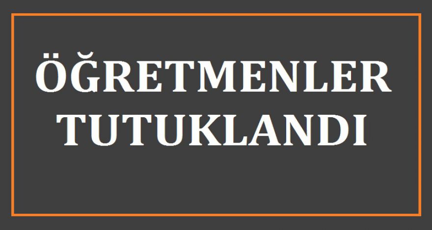 ÖĞRETMENLER TUTUKLANDI