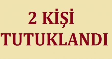 2 KİŞİ TUTUKLANDI 