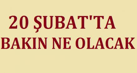 20 ŞUBAT TA BAKIN NE OLACAK!