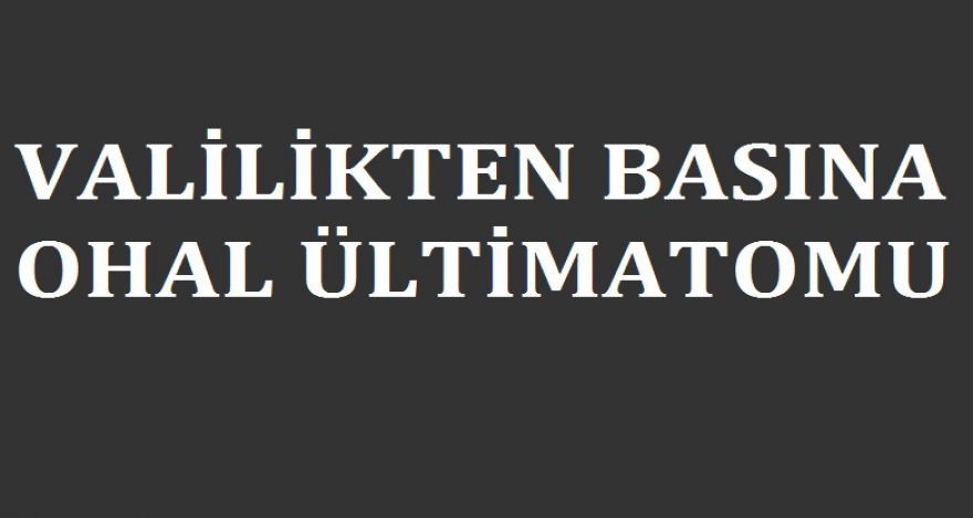 VALİLİKTEN BASINA OHAL ÜLTİMATOMU