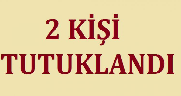 2 KİŞİ TUTUKLANDI
