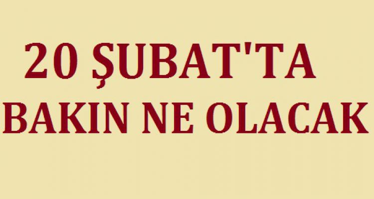 20 ŞUBAT TA BAKIN NE OLACAK!
