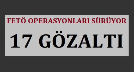 17 KİŞİ GÖZALTINA ALINDI 