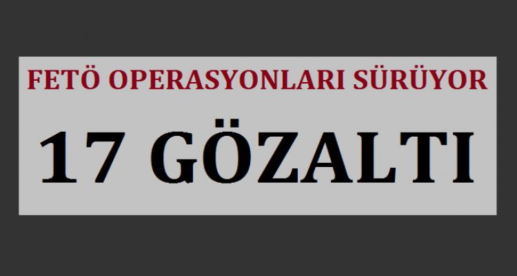 17 KİŞİ GÖZALTINA ALINDI