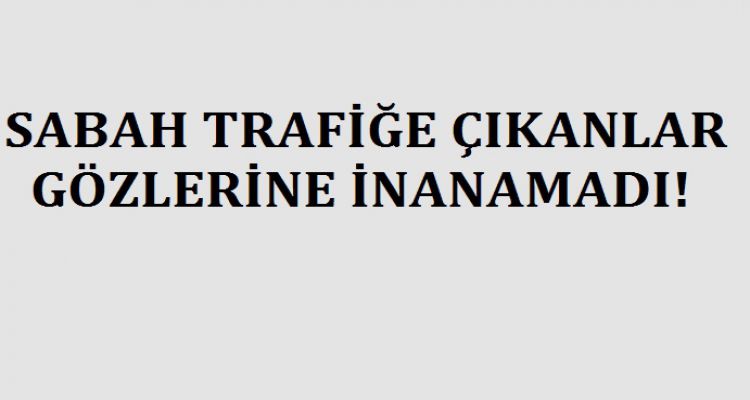 SABAH TRAFİĞE ÇIKANLAR GÖZLERİNE İNANAMADI