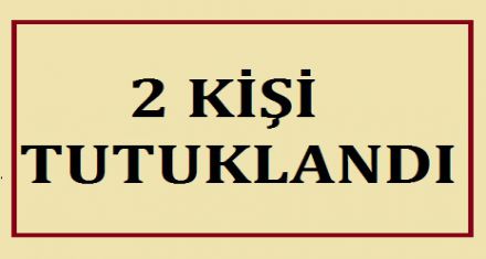 2 KİŞİ TUTUKLANDI 