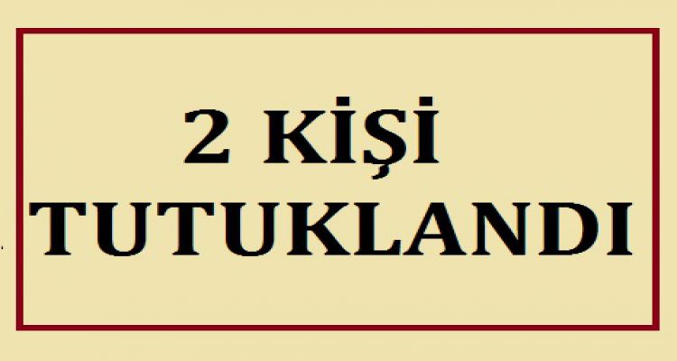 2 KİŞİ TUTUKLANDI