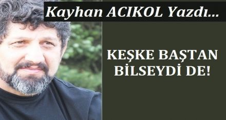 KEŞKE BAŞTAN BİLSEYDİ DE!