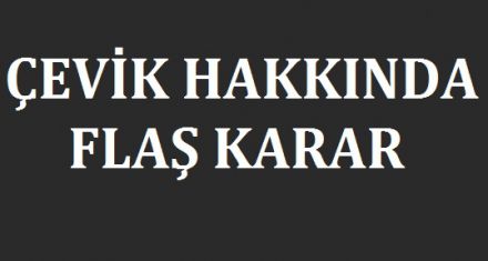 ÇEVİK HAKKINDA FLAŞ KARAR 