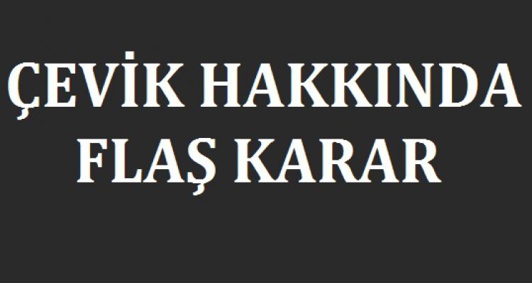 ÇEVİK HAKKINDA FLAŞ KARAR