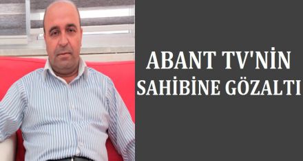 Abant Tv'nin sahibine gözaltı 