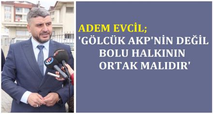 EVCİL; ‘GÖLCÜK AK PARTİNİN DEĞİL BOLU HALKININ ORTAK MALIDIR'