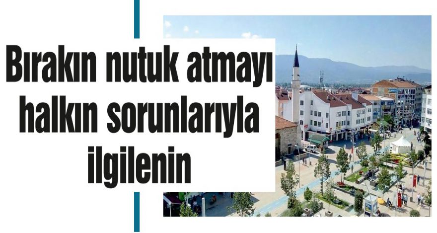 Bırakın nutuk atmayı halkın sorunlarıyla ilgilenin