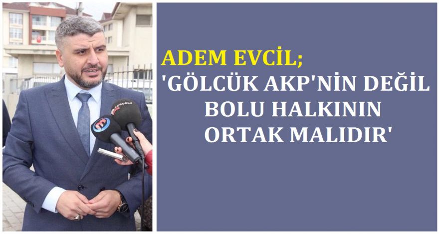 EVCİL; ‘GÖLCÜK AK PARTİNİN DEĞİL BOLU HALKININ ORTAK MALIDIR'