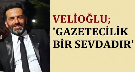 VELİOĞLU; ‘GAZETECİLİK BİR SEVDADIR'