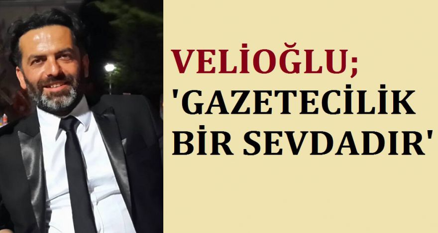 VELİOĞLU; ‘GAZETECİLİK BİR SEVDADIR'
