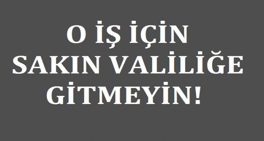 SAKIN VALİLİĞE GİTMEYİN!