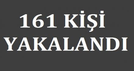 161 KİŞİ YAKALANDI