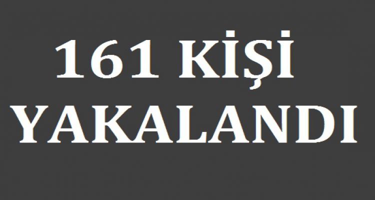 161 KİŞİ YAKALANDI