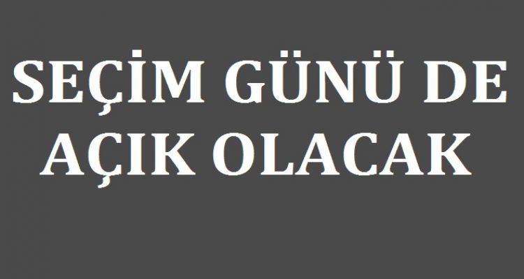 SEÇİM GÜNÜ DE AÇIK OLACAK