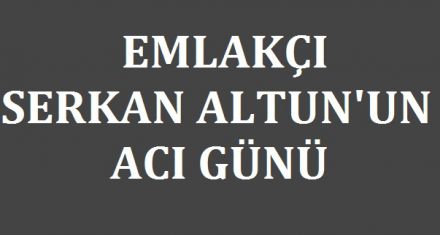 EMLAKÇI SERKAN ALTUN'UN ACI GÜNÜ 