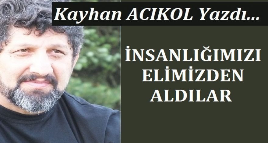İNSANLIĞIMIZI ELİMİZDEN ALDILAR