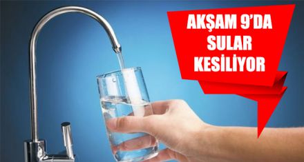 AKŞAM 9'DA SULAR KESİLİYOR 