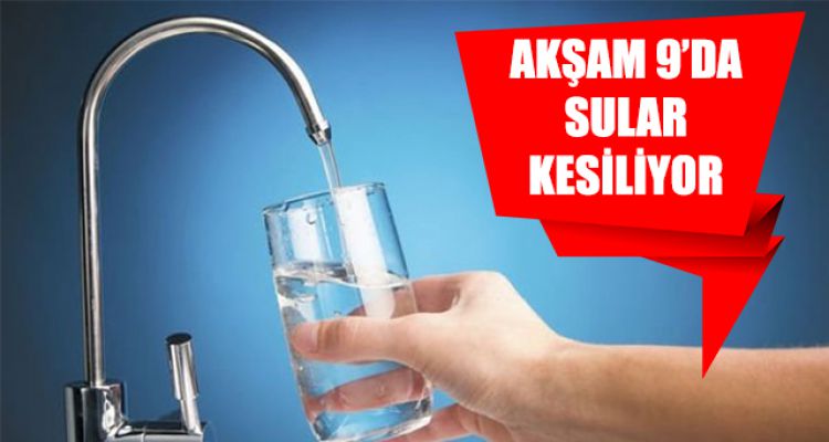 AKŞAM 9'DA SULAR KESİLİYOR