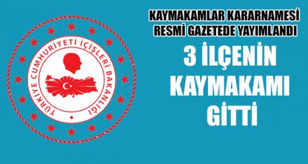 3 İLÇENİN KAYMAKAMI GİTTİ
