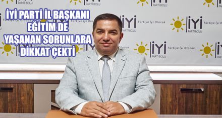 İYİ PARTİ İL BAŞKANI EĞİTİM DE YAŞANAN SORUNLARA DİKKAT ÇEKTİ
