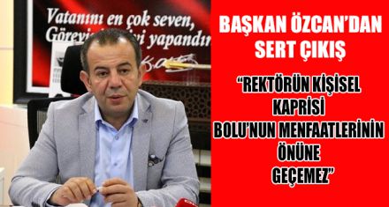 “REKTÖRÜN KİŞİSEL KAPRİSİ BOLU'NUN MENFAATLERİNİN ÖNÜNE GEÇEMEZ”