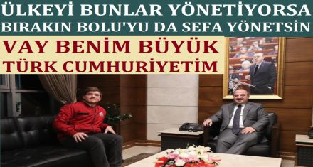 ÜLKEYİ BUNLAR YÖNETİYORSA BIRAKIN BOLU'YU DA SEFA YÖNETSİN!