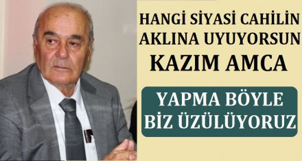 HANGİ SİYASİ CAHİLİN AKLINA UYUYORSUN KAZIM AMCA!