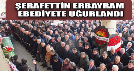 ŞERAFETTİN ERBAYRAM EBEDİYETE UĞURLANDI