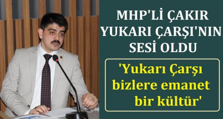 MHP'Lİ ÇAKIR YUKARI ÇARŞININ SESİ OLDU