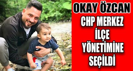 OKAY ÖZCAN CHP MERKEZ İLÇE YÖNETİMİNE SEÇİLDİ