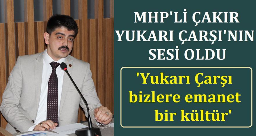 MHP'Lİ ÇAKIR YUKARI ÇARŞININ SESİ OLDU
