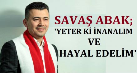 SAVAŞ ABAK; ‘Yeter ki inanalım ve hayal edelim'