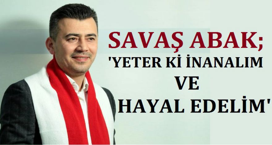 SAVAŞ ABAK; ‘Yeter ki inanalım ve hayal edelim'