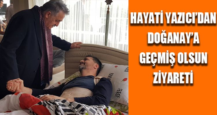 YAZICI'DAN DOĞANAY'A GEÇMİŞ OLSUN ZİYARETİ